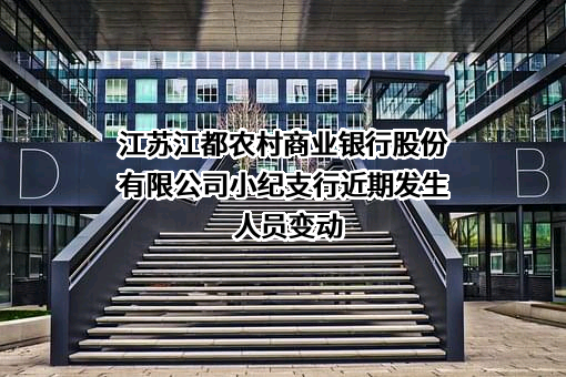 江苏江都农村商业银行股份有限公司小纪支行近期发生人员变动