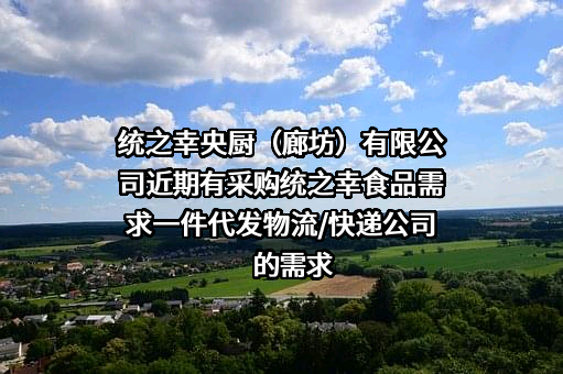 统之幸央厨（廊坊）有限公司近期有采购统之幸食品需求一件代发物流/快递公司的需求