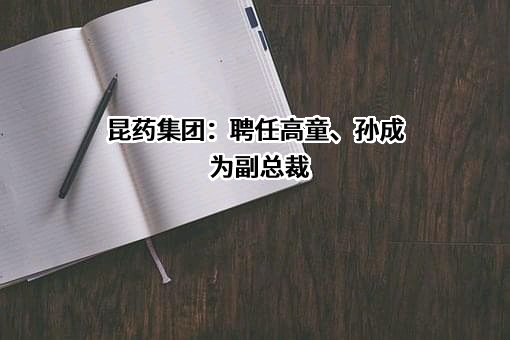 昆药集团：聘任高童、孙成为副总裁