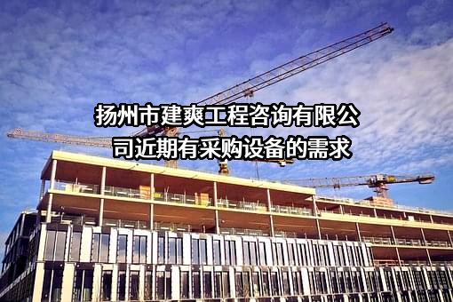 扬州市建爽工程咨询有限公司近期有采购设备的需求