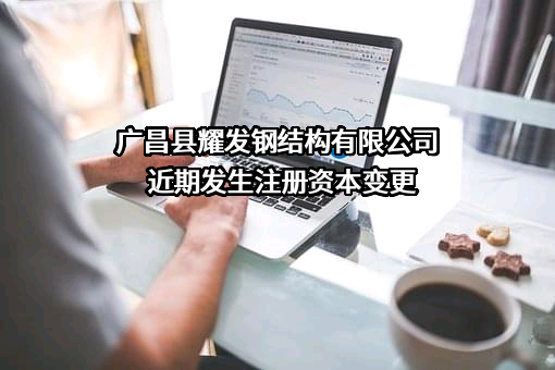 广昌县耀发钢结构有限公司近期发生注册资本变更