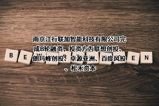 南京江行联加智能科技有限公司完成B轮融资，投资方为联想创投、朗玛峰创投、卓源亚洲、百度风投、松禾资本