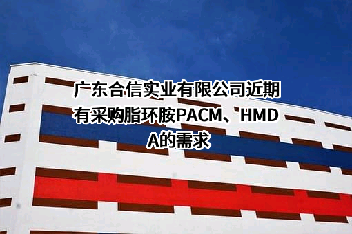 广东合信实业有限公司近期有采购脂环胺PACM、HMDA的需求