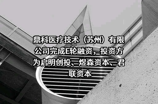 鼎科医疗技术（苏州）有限公司完成E轮融资，投资方为启明创投、煜森资本、君联资本