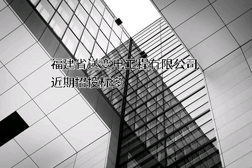 福建省送变电工程有限公司近期招投标项目多