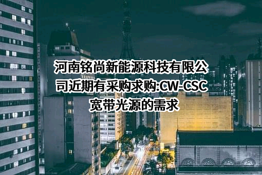 河南铭尚新能源科技有限公司近期有采购求购:CW-CSC宽带光源的需求