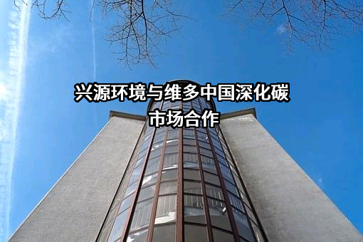 兴源环境与维多中国深化碳市场合作