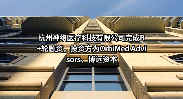 杭州神络医疗科技有限公司完成B+轮融资，投资方为OrbiMed Advisors、博远资本