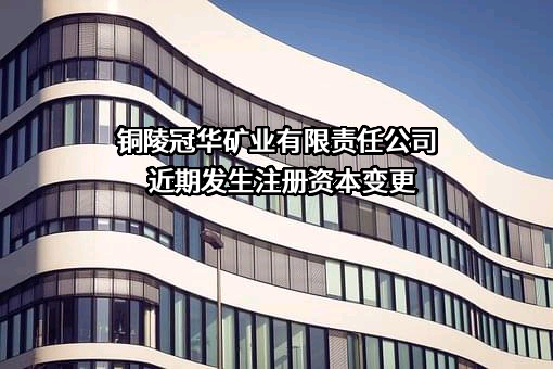 铜陵冠华矿业有限责任公司近期发生注册资本变更