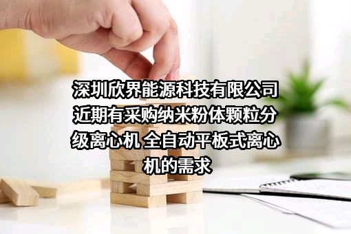 深圳欣界能源科技有限公司近期有采购纳米粉体颗粒分级离心机 全自动平板式离心机的需求