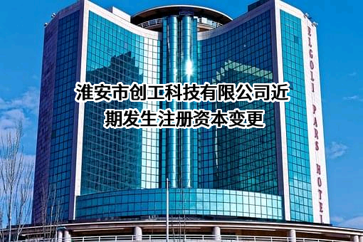 淮安市创工科技有限公司近期发生注册资本变更