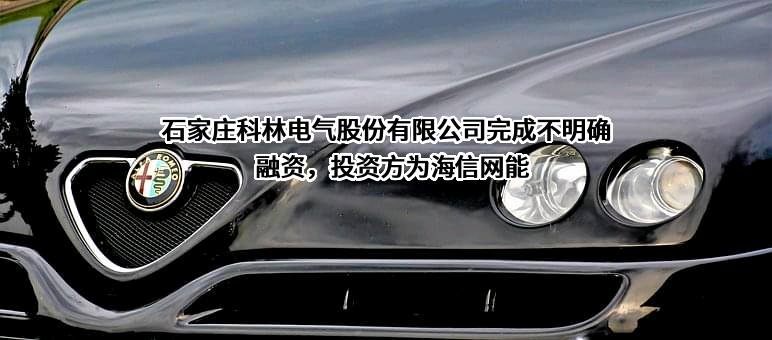 石家庄科林电气股份有限公司完成不明确融资，投资方为海信网能