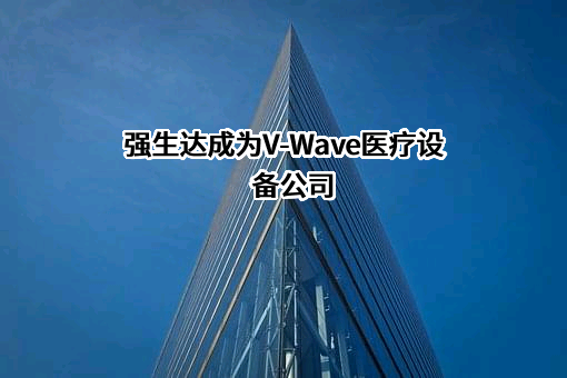 强生达成为V-Wave医疗设备公司