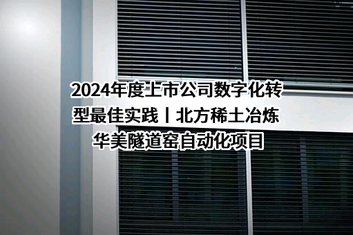 2024年度上市公司数字化转型最佳实践丨北方稀土冶炼华美隧道窑自动化项目