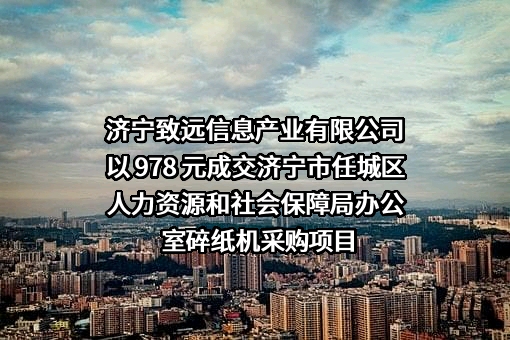 济宁致远信息产业有限公司以 978 元成交济宁市任城区人力资源和社会保障局办公室碎纸机采购项目