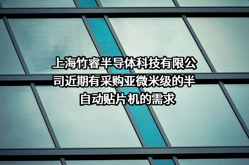 上海竹睿半导体科技有限公司近期有采购亚微米级的半自动贴片机的需求