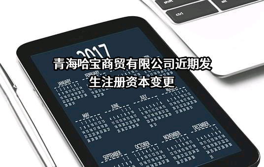 青海哈宝商贸有限公司近期发生注册资本变更