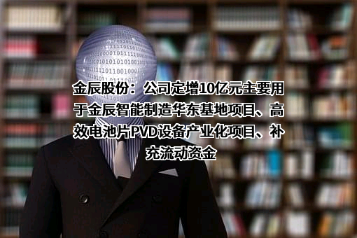 金辰股份：公司定增10亿元主要用于金辰智能制造华东基地项目、高效电池片PVD设备产业化项目、补充流动资金