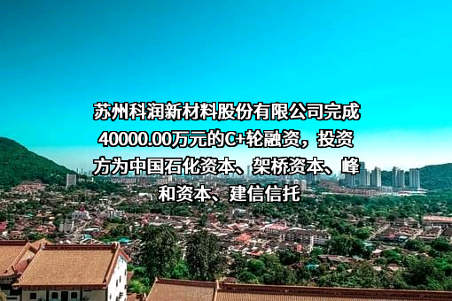 苏州科润新材料股份有限公司完成40000.00万元的C+轮融资，投资方为中国石化资本、架桥资本、峰和资本、建信信托