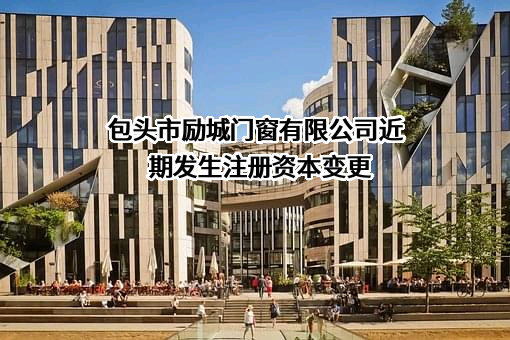 包头市励城门窗有限公司近期发生注册资本变更