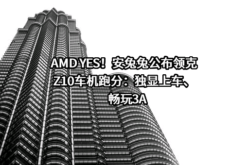 AMD YES！安兔兔公布领克Z10车机跑分：独显上车、畅玩3A