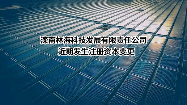 滦南林海科技发展有限责任公司近期发生注册资本变更