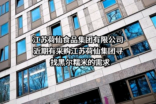 江苏荷仙食品集团有限公司近期有采购江苏荷仙集团寻找黑尔糯米的需求