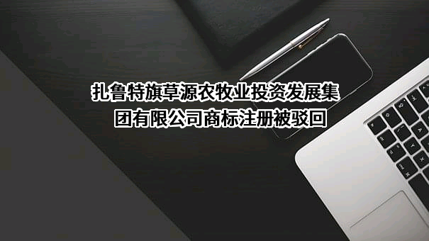 扎鲁特旗草源农牧业投资发展集团有限公司商标注册被驳回