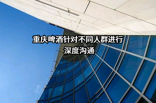 重庆啤酒针对不同人群进行深度沟通