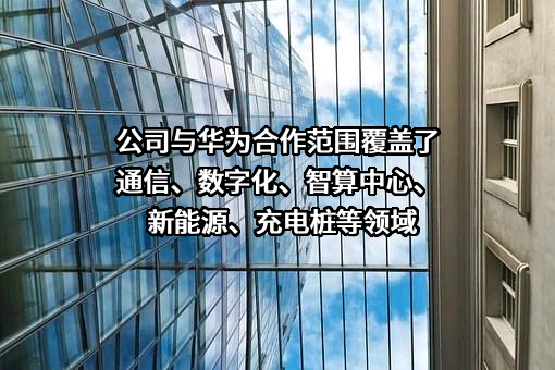 公司与华为合作范围覆盖了通信、数字化、智算中心、新能源、充电桩等领域