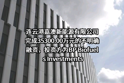 连云港嘉澳新能源有限公司完成35300.00万元的不明确融资，投资方为BP Biofuels Investments