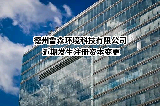 德州鲁森环境科技有限公司近期发生注册资本变更