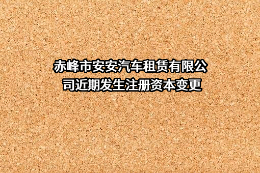 赤峰市安安汽车租赁有限公司近期发生注册资本变更