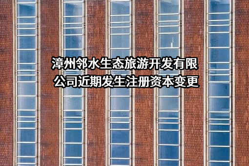 漳州邻水生态旅游开发有限公司近期发生注册资本变更
