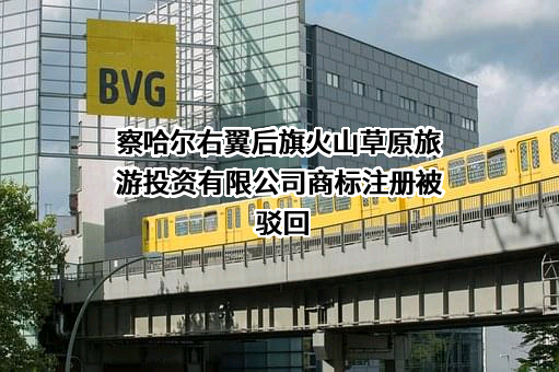 察哈尔右翼后旗火山草原旅游投资有限公司商标注册被驳回