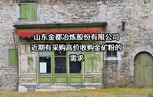 山东金都冶炼股份有限公司近期有采购高价收购金矿粉的需求