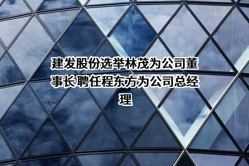 建发股份选举林茂为公司董事长 聘任程东方为公司总经理