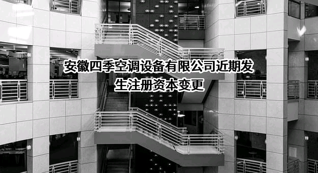 安徽四季空调设备有限公司近期发生注册资本变更