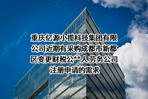 重庆亿源小揽科技集团有限公司近期有采购成都市新都区变更财税公**人 劳务公司注册申请的需求