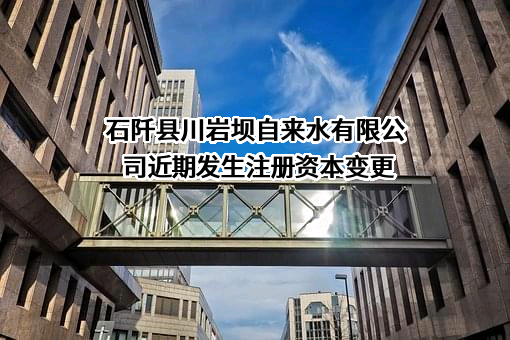 石阡县川岩坝自来水有限公司近期发生注册资本变更