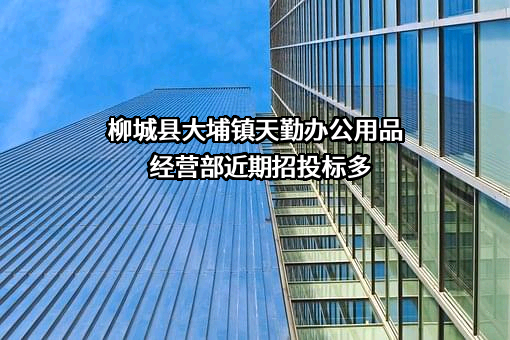 柳城县大埔镇天勤办公用品经营部近期招投标项目多