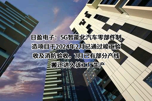 日盈电子：5G智能化汽车零部件制造项目于2024年2月已通过竣工验收及消防验收，7月已有部分产线搬迁进入该工厂生产