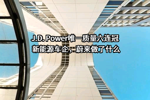 J.D. Power唯一质量六连冠新能源车企，蔚来做了什么