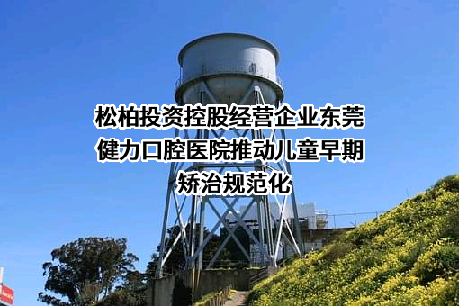 松柏投资控股经营企业东莞健力口腔医院推动儿童早期矫治规范化