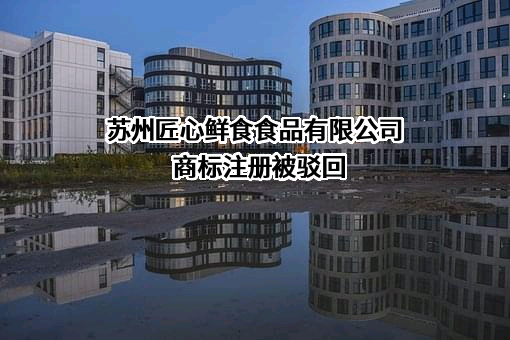 苏州匠心鲜食食品有限公司商标注册被驳回