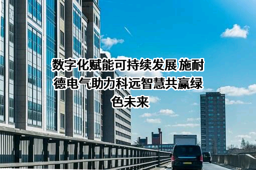 数字化赋能可持续发展 施耐德电气助力科远智慧共赢绿色未来