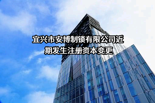 宜兴市安博制锁有限公司近期发生注册资本变更