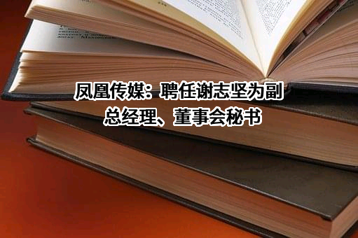 凤凰传媒：聘任谢志坚为副总经理、董事会秘书