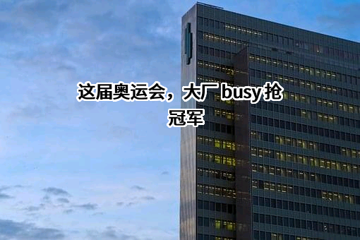 这届奥运会，大厂 busy 抢冠军