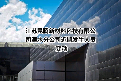 江苏昆腾新材料科技有限公司溧水分公司近期发生人员变动